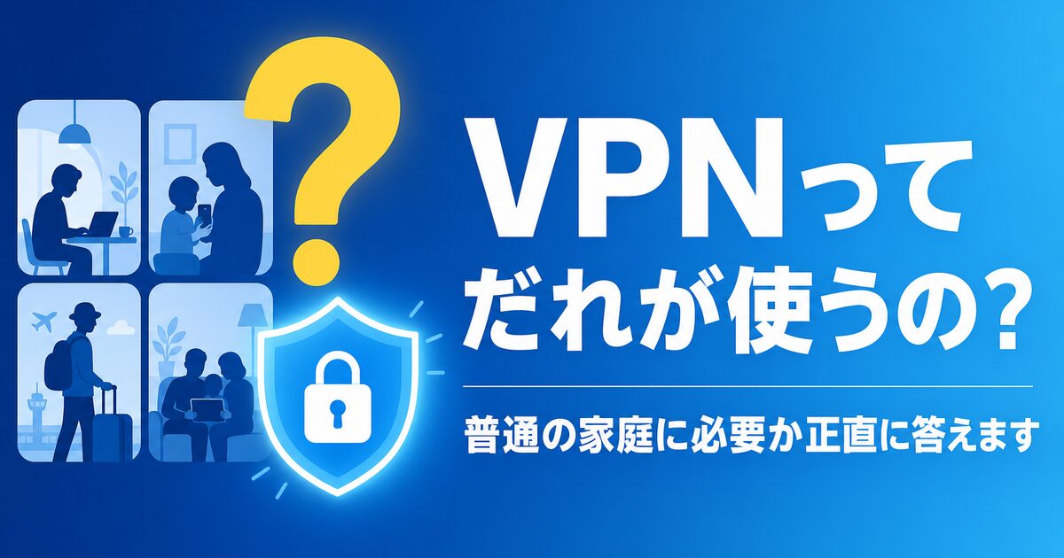 VPNってだれが使うの?普通の家庭に必要か正直に答えます
